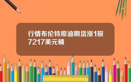 行情布伦特原油期货涨1报7217美元桶