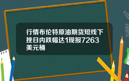 行情布伦特原油期货短线下挫日内跌幅达1现报7263美元桶