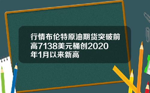 行情布伦特原油期货突破前高7138美元桶创2020年1月以来新高