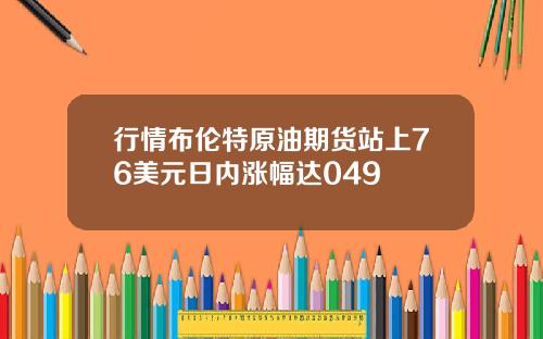 行情布伦特原油期货站上76美元日内涨幅达049