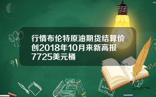 行情布伦特原油期货结算价创2018年10月来新高报7725美元桶