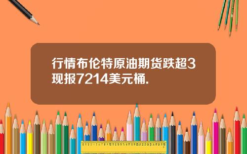 行情布伦特原油期货跌超3现报7214美元桶.