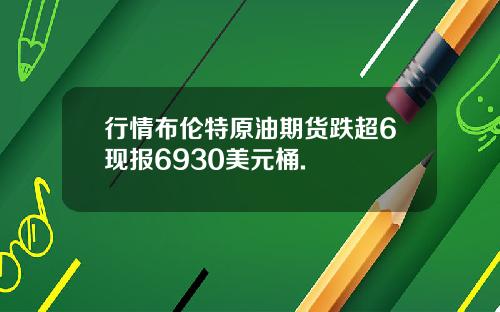 行情布伦特原油期货跌超6现报6930美元桶.