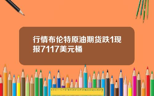 行情布伦特原油期货跌1现报7117美元桶