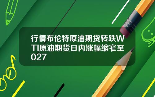 行情布伦特原油期货转跌WTI原油期货日内涨幅缩窄至027