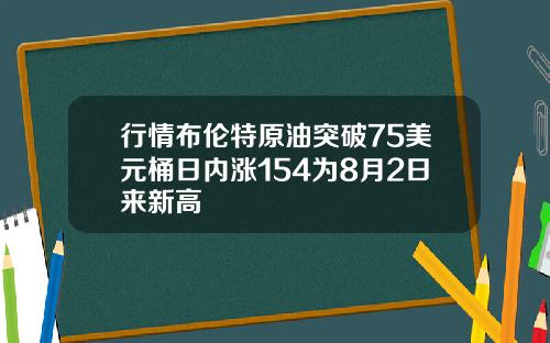 行情布伦特原油突破75美元桶日内涨154为8月2日来新高