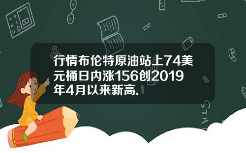 行情布伦特原油站上74美元桶日内涨156创2019年4月以来新高.