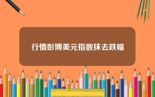 行情彭博美元指数抹去跌幅