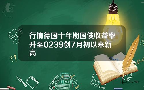 行情德国十年期国债收益率升至0239创7月初以来新高