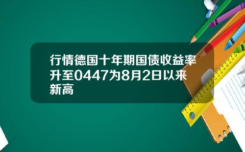 行情德国十年期国债收益率升至0447为8月2日以来新高