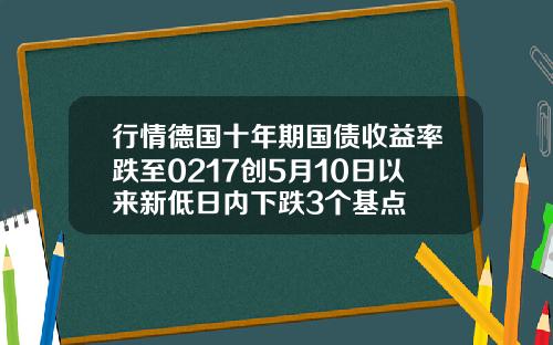 行情德国十年期国债收益率跌至0217创5月10日以来新低日内下跌3个基点