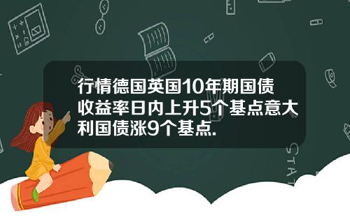 行情德国英国10年期国债收益率日内上升5个基点意大利国债涨9个基点.