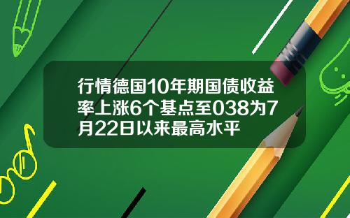 行情德国10年期国债收益率上涨6个基点至038为7月22日以来最高水平