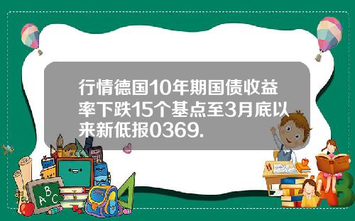 行情德国10年期国债收益率下跌15个基点至3月底以来新低报0369.