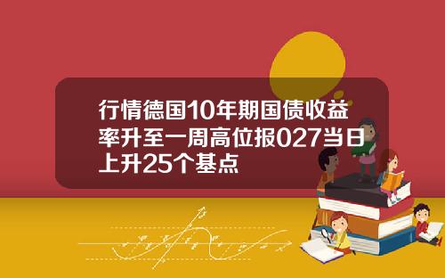 行情德国10年期国债收益率升至一周高位报027当日上升25个基点