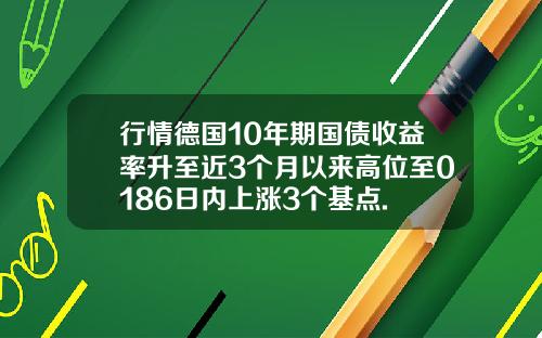 行情德国10年期国债收益率升至近3个月以来高位至0186日内上涨3个基点.