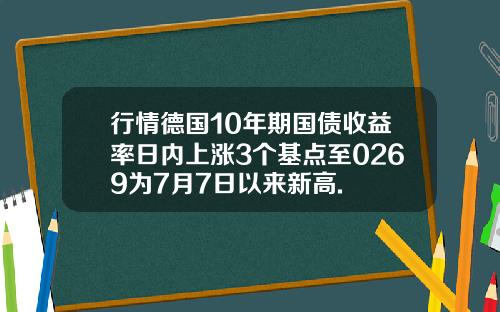 行情德国10年期国债收益率日内上涨3个基点至0269为7月7日以来新高.