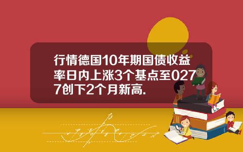 行情德国10年期国债收益率日内上涨3个基点至0277创下2个月新高.