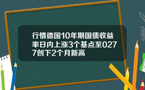 行情德国10年期国债收益率日内上涨3个基点至0277创下2个月新高