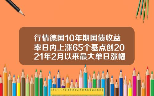 行情德国10年期国债收益率日内上涨65个基点创2021年2月以来最大单日涨幅.