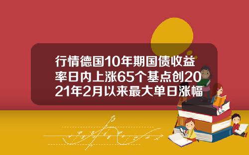 行情德国10年期国债收益率日内上涨65个基点创2021年2月以来最大单日涨幅