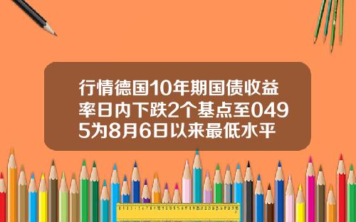 行情德国10年期国债收益率日内下跌2个基点至0495为8月6日以来最低水平