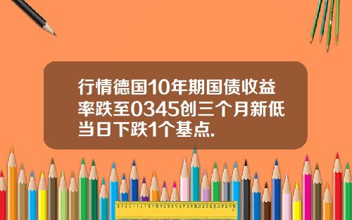 行情德国10年期国债收益率跌至0345创三个月新低当日下跌1个基点.