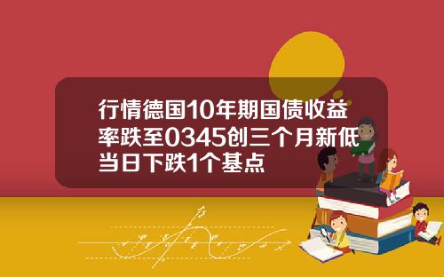 行情德国10年期国债收益率跌至0345创三个月新低当日下跌1个基点