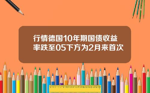 行情德国10年期国债收益率跌至05下方为2月来首次
