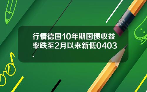 行情德国10年期国债收益率跌至2月以来新低0403.