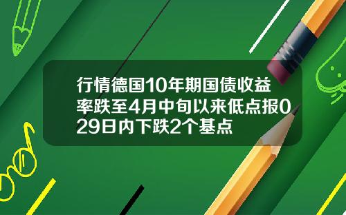 行情德国10年期国债收益率跌至4月中旬以来低点报029日内下跌2个基点