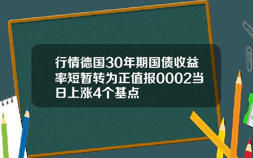 行情德国30年期国债收益率短暂转为正值报0002当日上涨4个基点