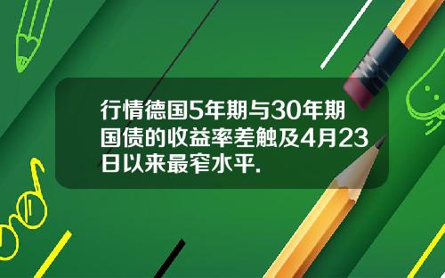 行情德国5年期与30年期国债的收益率差触及4月23日以来最窄水平.
