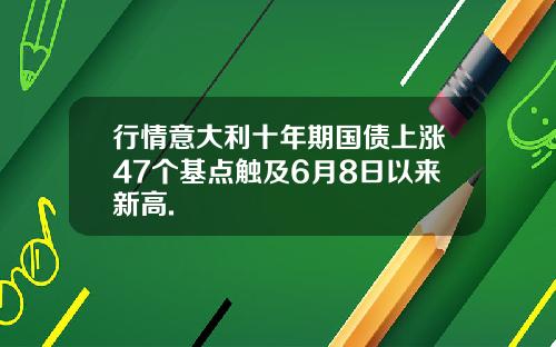 行情意大利十年期国债上涨47个基点触及6月8日以来新高.