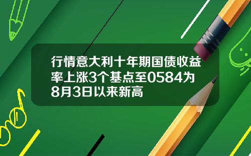 行情意大利十年期国债收益率上涨3个基点至0584为8月3日以来新高