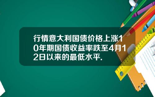 行情意大利国债价格上涨10年期国债收益率跌至4月12日以来的最低水平.