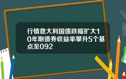 行情意大利国债跌幅扩大10年期债券收益率攀升5个基点至092