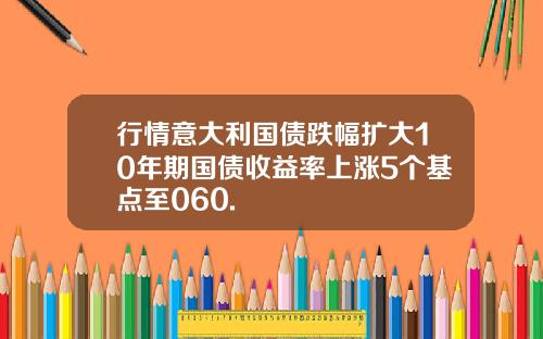 行情意大利国债跌幅扩大10年期国债收益率上涨5个基点至060.