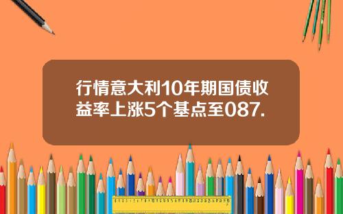 行情意大利10年期国债收益率上涨5个基点至087.