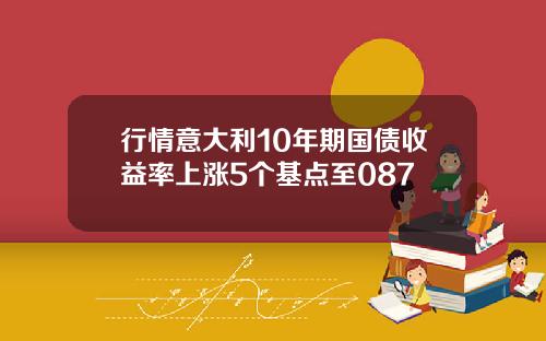 行情意大利10年期国债收益率上涨5个基点至087