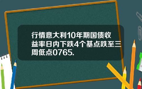 行情意大利10年期国债收益率日内下跌4个基点跌至三周低点0765.
