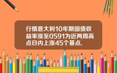行情意大利10年期国债收益率涨至0591为近两周高点日内上涨45个基点.