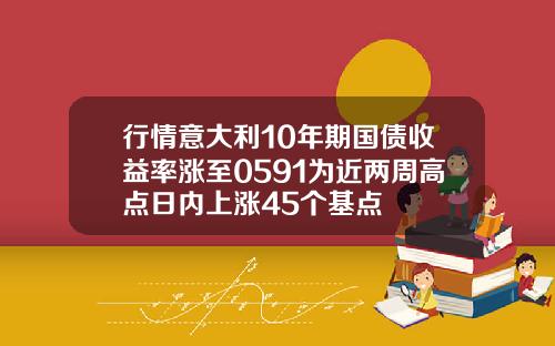 行情意大利10年期国债收益率涨至0591为近两周高点日内上涨45个基点