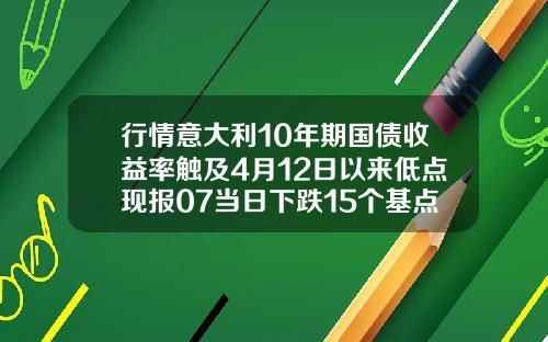 行情意大利10年期国债收益率触及4月12日以来低点现报07当日下跌15个基点.