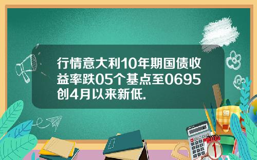 行情意大利10年期国债收益率跌05个基点至0695创4月以来新低.