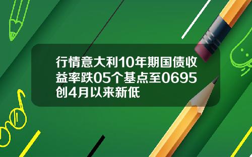 行情意大利10年期国债收益率跌05个基点至0695创4月以来新低