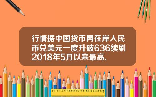行情据中国货币网在岸人民币兑美元一度升破636续刷2018年5月以来最高.