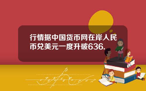 行情据中国货币网在岸人民币兑美元一度升破636.