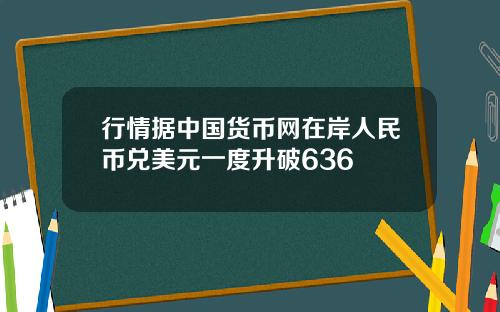 行情据中国货币网在岸人民币兑美元一度升破636