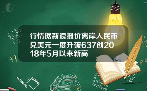 行情据新浪报价离岸人民币兑美元一度升破637创2018年5月以来新高